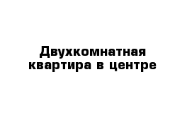 Двухкомнатная квартира в центре